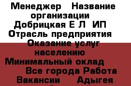 Менеджер › Название организации ­ Добрицкая Е.Л, ИП › Отрасль предприятия ­ Оказание услуг населению › Минимальный оклад ­ 20 000 - Все города Работа » Вакансии   . Адыгея респ.,Адыгейск г.